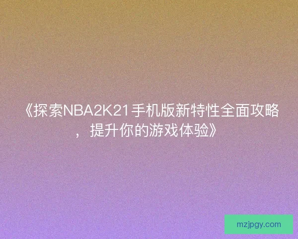 《探索NBA2K21手机版新特性全面攻略，提升你的游戏体验》