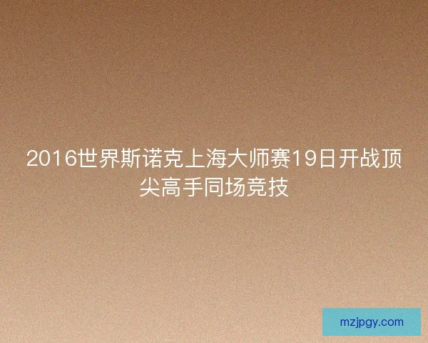 2016世界斯诺克上海大师赛19日开战顶尖高手同场竞技