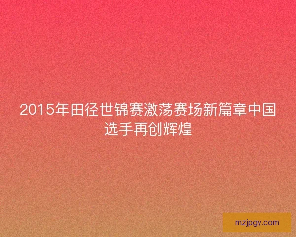 2015年田径世锦赛激荡赛场新篇章中国选手再创辉煌