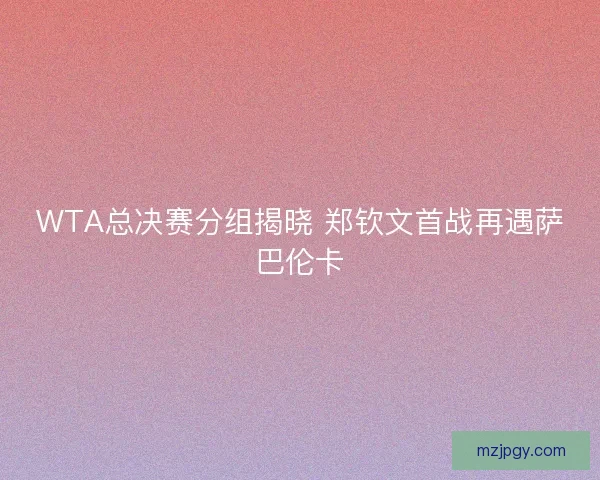 WTA总决赛分组揭晓 郑钦文首战再遇萨巴伦卡