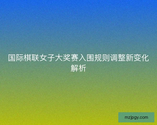 国际棋联女子大奖赛入围规则调整新变化解析