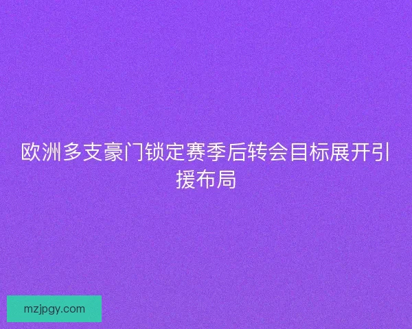 欧洲多支豪门锁定赛季后转会目标展开引援布局