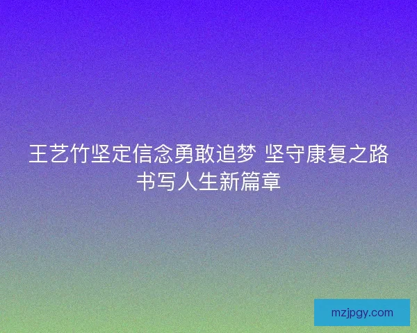 王艺竹坚定信念勇敢追梦 坚守康复之路书写人生新篇章