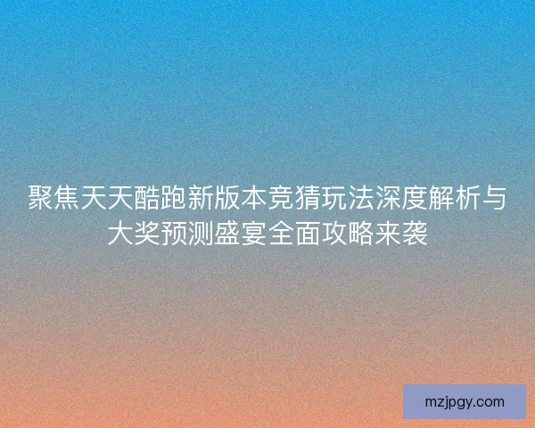 聚焦天天酷跑新版本竞猜玩法深度解析与大奖预测盛宴全面攻略来袭