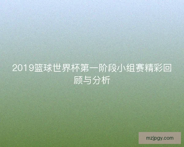 2019篮球世界杯第一阶段小组赛精彩回顾与分析
