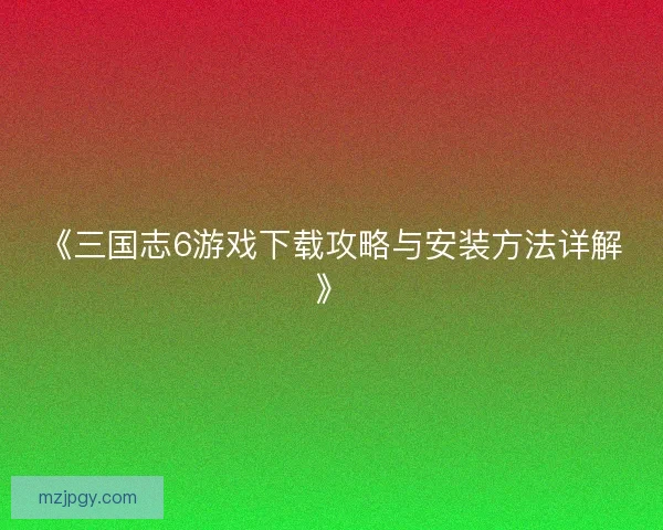 《三国志6游戏下载攻略与安装方法详解》