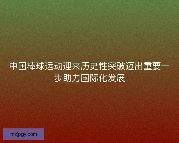 中国棒球运动迎来历史性突破迈出重要一步助力国际化发展