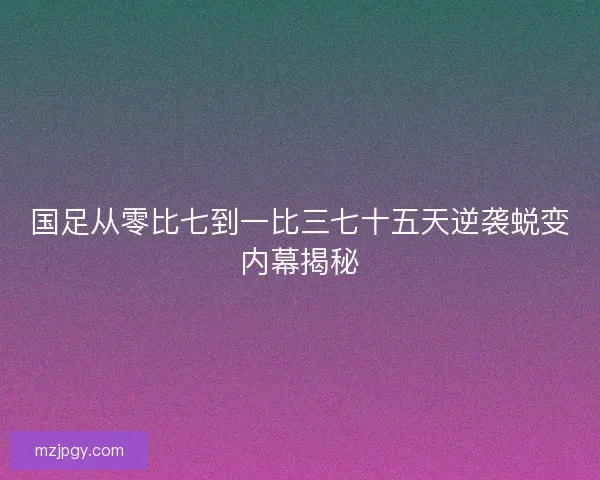 国足从零比七到一比三七十五天逆袭蜕变内幕揭秘