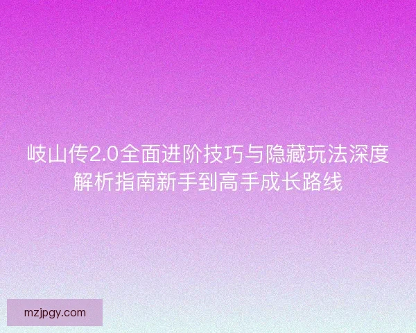 岐山传2.0全面进阶技巧与隐藏玩法深度解析指南新手到高手成长路线