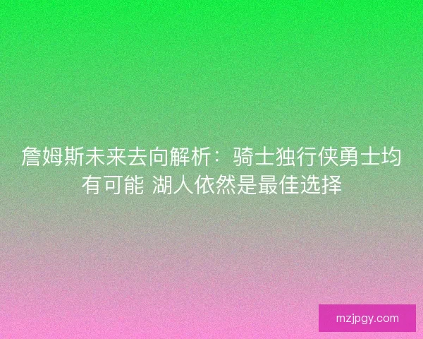 詹姆斯未来去向解析：骑士独行侠勇士均有可能 湖人依然是最佳选择