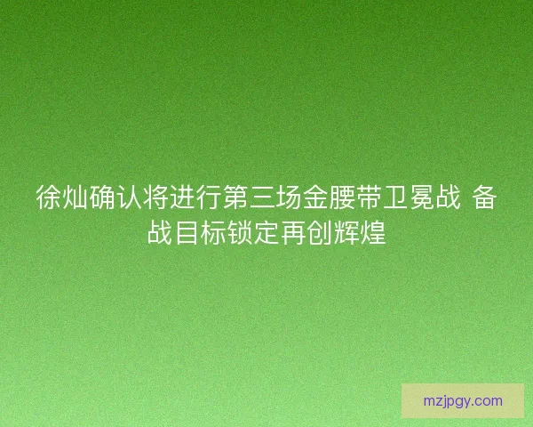 徐灿确认将进行第三场金腰带卫冕战 备战目标锁定再创辉煌