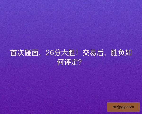 首次碰面，26分大胜！交易后，胜负如何评定？