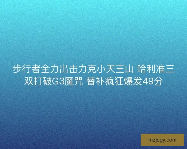 步行者全力出击力克小天王山 哈利准三双打破G3魔咒 替补疯狂爆发49分