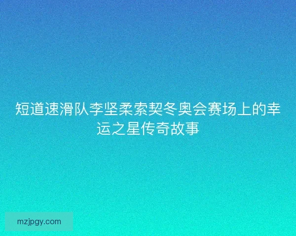 短道速滑队李坚柔索契冬奥会赛场上的幸运之星传奇故事 短道速滑队李坚柔索契冬奥会赛场上的幸运之星传奇故事