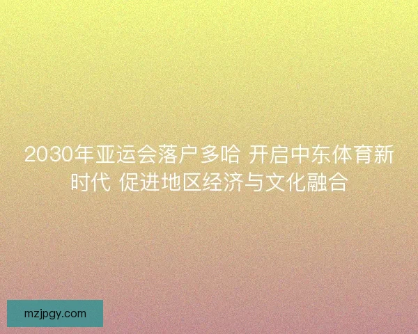 2030年亚运会落户多哈 开启中东体育新时代 促进地区经济与文化融合