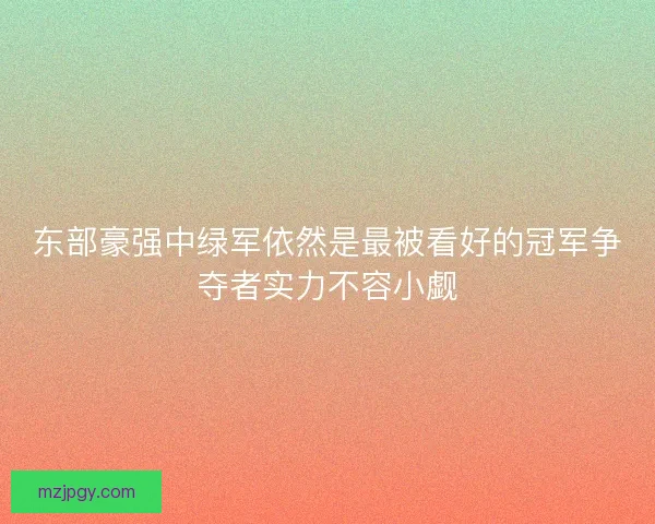 东部豪强中绿军依然是最被看好的冠军争夺者实力不容小觑