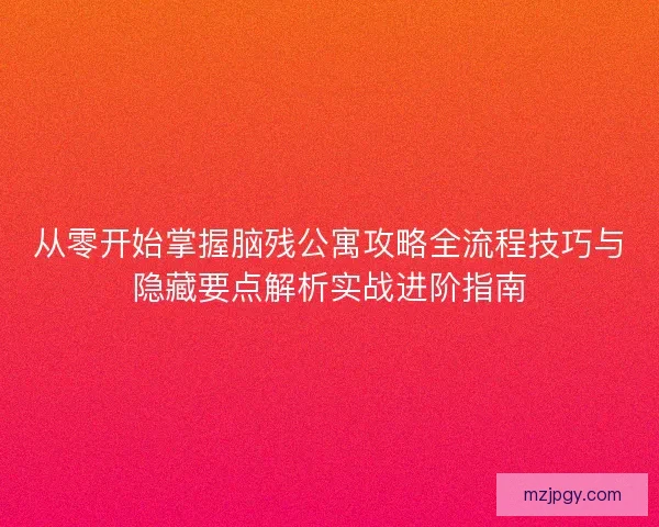 从零开始掌握脑残公寓攻略全流程技巧与隐藏要点解析实战进阶指南