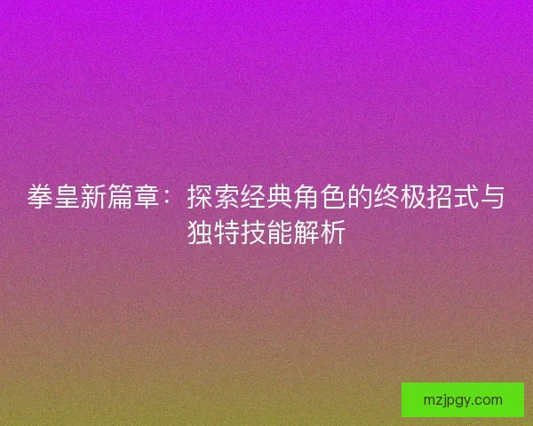 拳皇新篇章：探索经典角色的终极招式与独特技能解析
