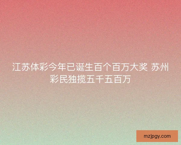 江苏体彩今年已诞生百个百万大奖 苏州彩民独揽五千五百万