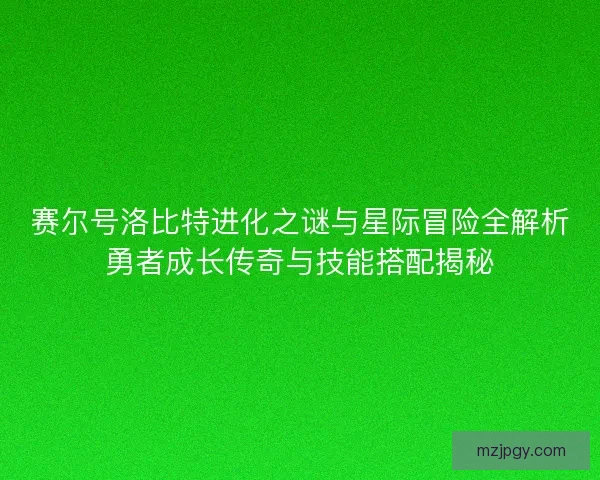赛尔号洛比特进化之谜与星际冒险全解析勇者成长传奇与技能搭配揭秘