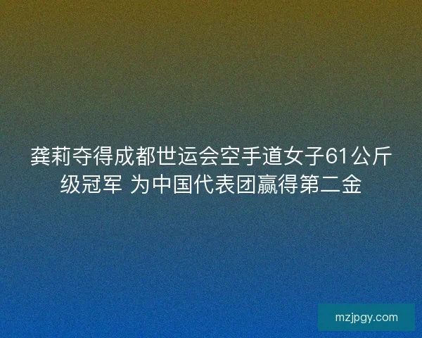 龚莉夺得成都世运会空手道女子61公斤级冠军 为中国代表团赢得第二金