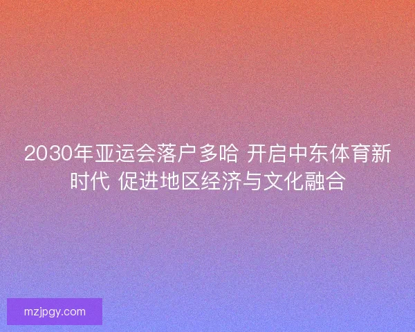 2030年亚运会落户多哈 开启中东体育新时代 促进地区经济与文化融合