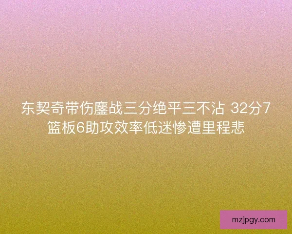 东契奇带伤鏖战三分绝平三不沾 32分7篮板6助攻效率低迷惨遭里程悲