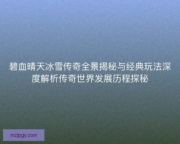 碧血晴天冰雪传奇全景揭秘与经典玩法深度解析传奇世界发展历程探秘