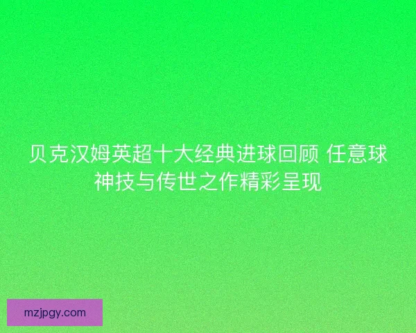 贝克汉姆英超十大经典进球回顾 任意球神技与传世之作精彩呈现