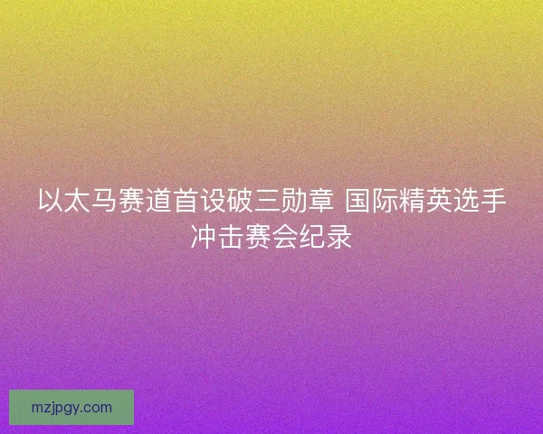 以太马赛道首设破三勋章 国际精英选手冲击赛会纪录