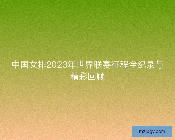中国女排2023年世界联赛征程全纪录与精彩回顾