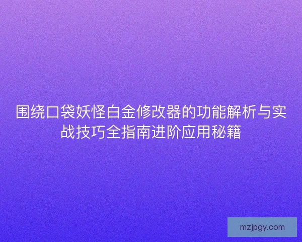 围绕口袋妖怪白金修改器的功能解析与实战技巧全指南进阶应用秘籍
