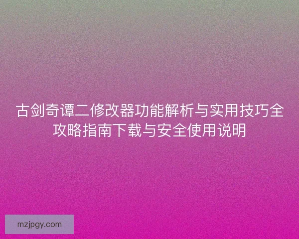 古剑奇谭二修改器功能解析与实用技巧全攻略指南下载与安全使用说明